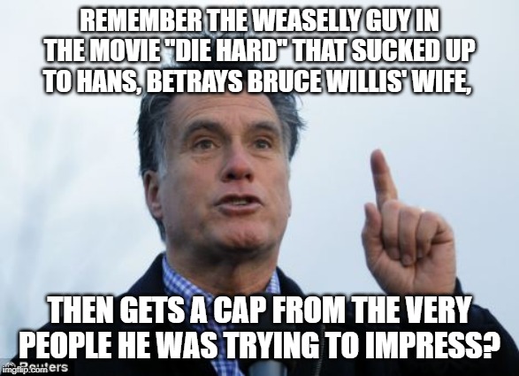 Yippee ki-yay MITT ROMNEY | REMEMBER THE WEASELLY GUY IN THE MOVIE "DIE HARD" THAT SUCKED UP TO HANS, BETRAYS BRUCE WILLIS' WIFE, THEN GETS A CAP FROM THE VERY PEOPLE HE WAS TRYING TO IMPRESS? | image tagged in mitt romney,backstabber,die hard,hans gruber,trump,impeechment | made w/ Imgflip meme maker