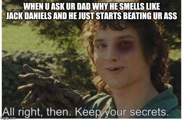 All right then keep your secrets thrashed | WHEN U ASK UR DAD WHY HE SMELLS LIKE JACK DANIELS AND HE JUST STARTS BEATING UR ASS | image tagged in all right then keep your secrets thrashed | made w/ Imgflip meme maker