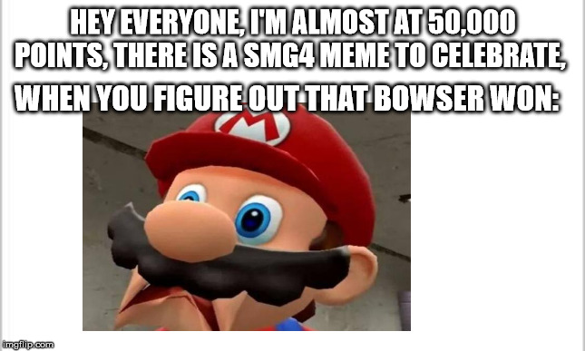 HEY EVERYONE, I'M ALMOST AT 50,000 POINTS, THERE IS A SMG4 MEME TO CELEBRATE, WHEN YOU FIGURE OUT THAT BOWSER WON: | made w/ Imgflip meme maker