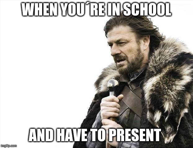 Brace Yourselves X is Coming | WHEN YOU´RE IN SCHOOL; AND HAVE TO PRESENT | image tagged in memes,brace yourselves x is coming | made w/ Imgflip meme maker