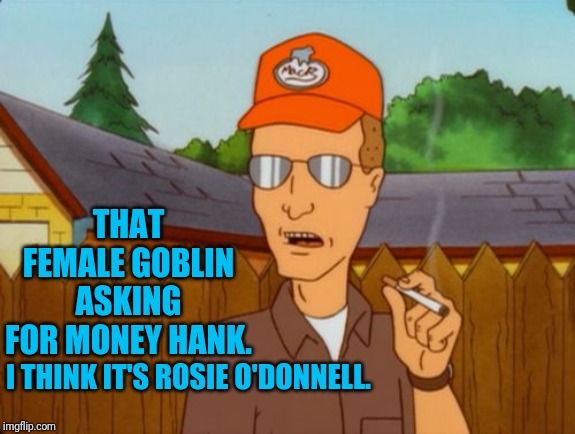 Dale Gribble | THAT FEMALE GOBLIN ASKING FOR MONEY HANK. I THINK IT'S ROSIE O'DONNELL. | image tagged in dale gribble | made w/ Imgflip meme maker