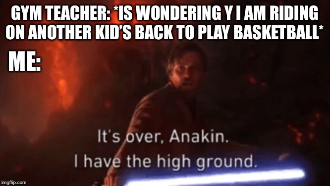 Do not question the ElEvAtEd one | GYM TEACHER: *IS WONDERING Y I AM RIDING ON ANOTHER KID’S BACK TO PLAY BASKETBALL*; ME: | image tagged in i have the high ground,gym | made w/ Imgflip meme maker