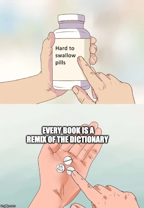 Hard To Swallow Pills | EVERY BOOK IS A REMIX OF THE DICTIONARY | image tagged in memes,hard to swallow pills | made w/ Imgflip meme maker