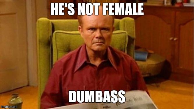 Red Forman Dumbass | HE'S NOT FEMALE DUMBASS | image tagged in red forman dumbass | made w/ Imgflip meme maker