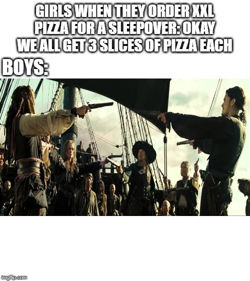 Blank White Template | GIRLS WHEN THEY ORDER XXL PIZZA FOR A SLEEPOVER: OKAY WE ALL GET 3 SLICES OF PIZZA EACH; BOYS: | image tagged in blank white template | made w/ Imgflip meme maker