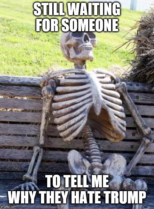 Waiting Skeleton Meme | STILL WAITING FOR SOMEONE; TO TELL ME WHY THEY HATE TRUMP | image tagged in memes,waiting skeleton | made w/ Imgflip meme maker