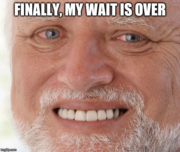 Hide the Pain Harold | FINALLY, MY WAIT IS OVER | image tagged in hide the pain harold | made w/ Imgflip meme maker