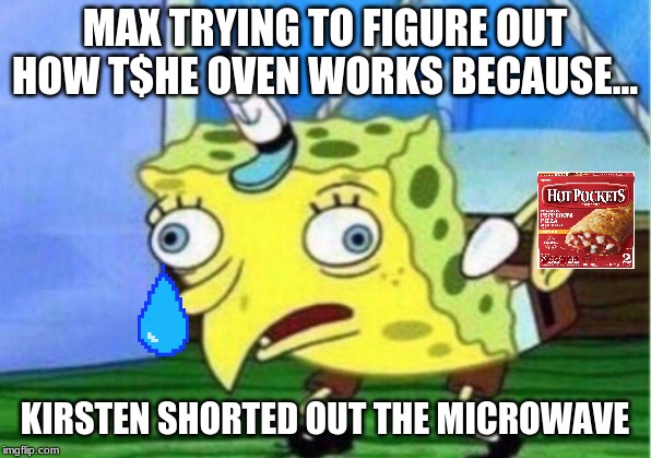 Mocking Spongebob Meme | MAX TRYING TO FIGURE OUT HOW T$HE OVEN WORKS BECAUSE... KIRSTEN SHORTED OUT THE MICROWAVE | image tagged in memes,mocking spongebob | made w/ Imgflip meme maker