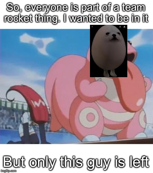 Begging Lickitung | So, everyone is part of a team rocket thing. I wanted to be in it; But only this guy is left | image tagged in begging lickitung | made w/ Imgflip meme maker