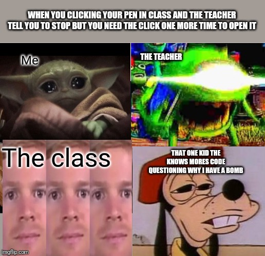 It's true(spelling mistake) | WHEN YOU CLICKING YOUR PEN IN CLASS AND THE TEACHER TELL YOU TO STOP BUT YOU NEED THE CLICK ONE MORE TIME TO OPEN IT; THE TEACHER; Me; The class; THAT ONE KID THE KNOWS MORES CODE QUESTIONING WHY I HAVE A BOMB | image tagged in memes | made w/ Imgflip meme maker