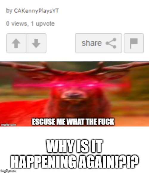 WHY IS IT HAPPENING AGAIN!?!? | image tagged in blank white template | made w/ Imgflip meme maker