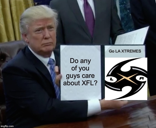 Trump Bill Signing | Do any of you guys care about XFL? Go LA XTREMES | image tagged in memes,trump bill signing | made w/ Imgflip meme maker