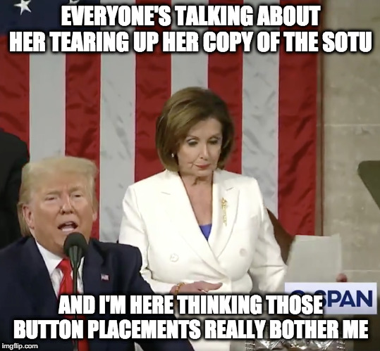 nancy tears up sotu | EVERYONE'S TALKING ABOUT HER TEARING UP HER COPY OF THE SOTU; AND I'M HERE THINKING THOSE BUTTON PLACEMENTS REALLY BOTHER ME | image tagged in nancy pelosi,sotu | made w/ Imgflip meme maker