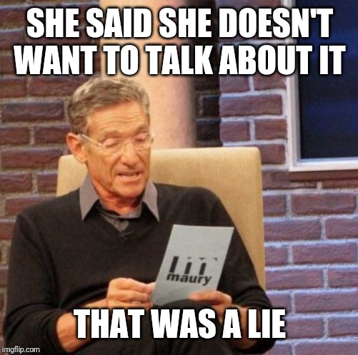 Maury Lie Detector | SHE SAID SHE DOESN'T WANT TO TALK ABOUT IT; THAT WAS A LIE | image tagged in memes,maury lie detector | made w/ Imgflip meme maker