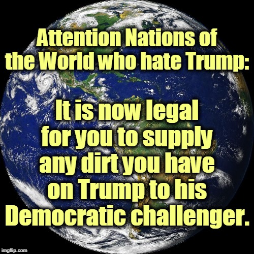 Did you see this one coming? Or was it a surprise? | Attention Nations of the World who hate Trump:; It is now legal for you to supply any dirt you have on Trump to his Democratic challenger. | image tagged in globe,trump,dirt,election 2020 | made w/ Imgflip meme maker
