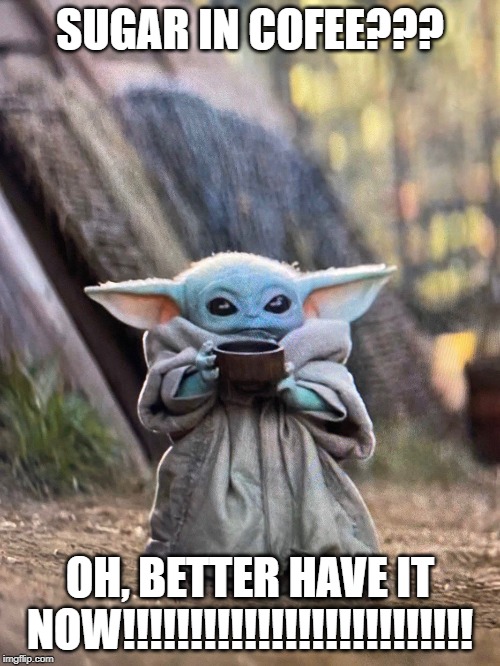 BABY YODA TEA | SUGAR IN COFEE??? OH, BETTER HAVE IT NOW!!!!!!!!!!!!!!!!!!!!!!!!!! | image tagged in baby yoda tea | made w/ Imgflip meme maker