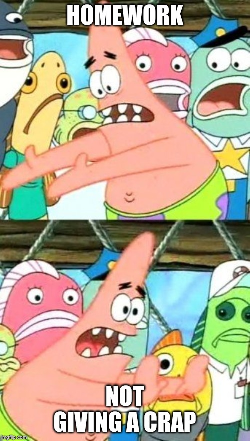 Put It Somewhere Else Patrick | HOMEWORK; NOT GIVING A CRAP | image tagged in memes,put it somewhere else patrick | made w/ Imgflip meme maker