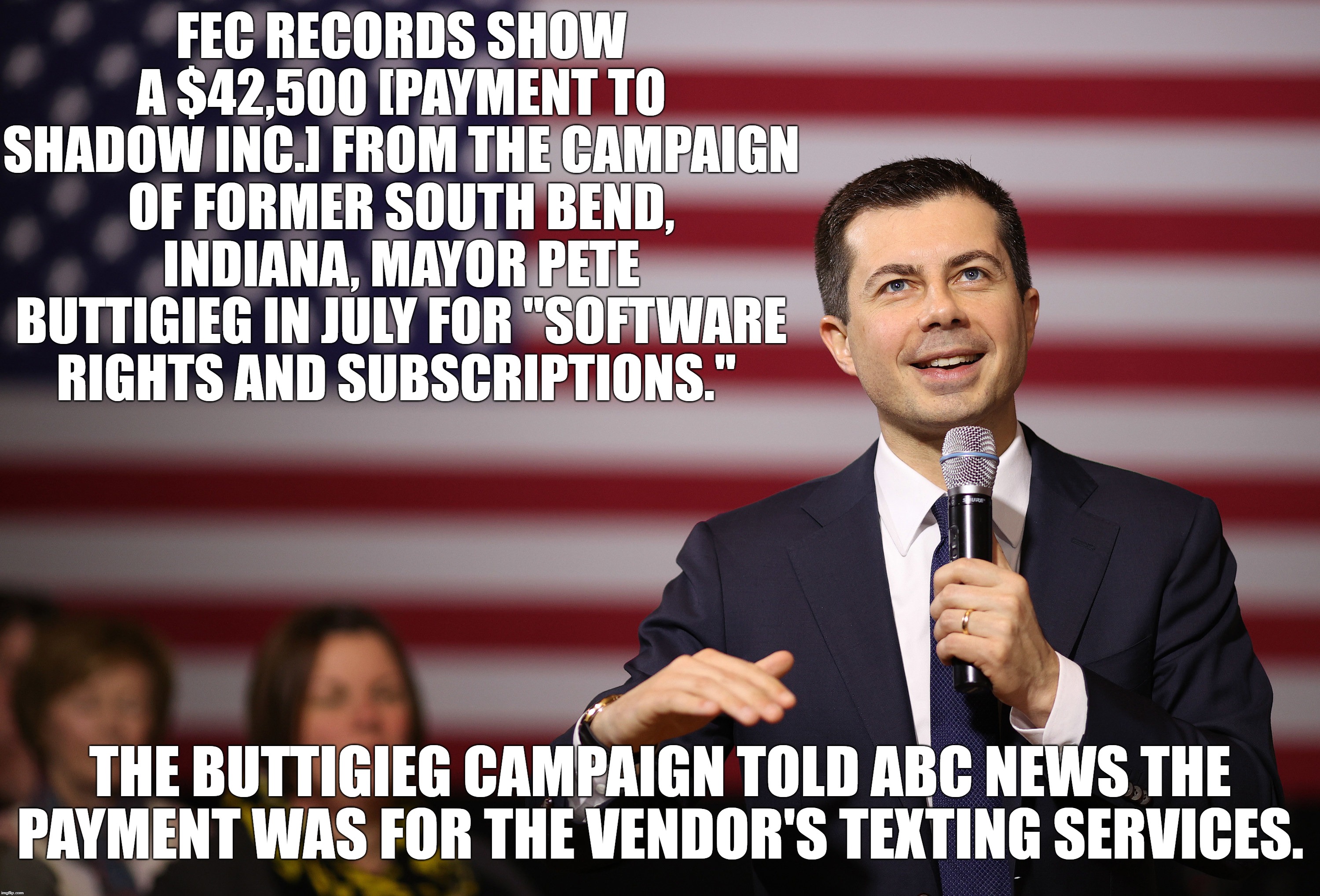 Problems with the Iowa vote counting app?  Mayor Pete doesn't think so! | FEC RECORDS SHOW A $42,500 [PAYMENT TO SHADOW INC.] FROM THE CAMPAIGN OF FORMER SOUTH BEND, INDIANA, MAYOR PETE BUTTIGIEG IN JULY FOR "SOFTWARE RIGHTS AND SUBSCRIPTIONS."; THE BUTTIGIEG CAMPAIGN TOLD ABC NEWS THE PAYMENT WAS FOR THE VENDOR'S TEXTING SERVICES. | image tagged in mayor pete,bernie screwed again,trump landslide 2020 | made w/ Imgflip meme maker