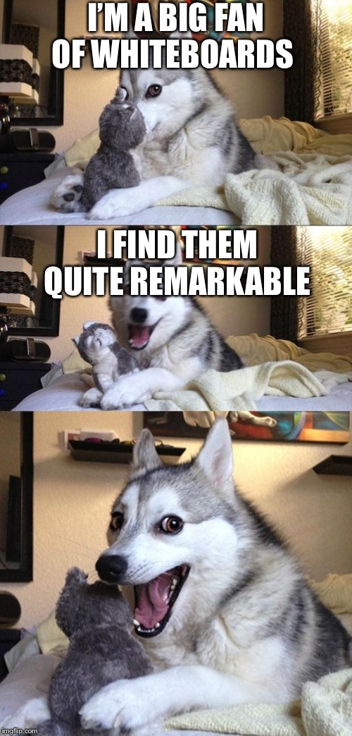Bad Joke Dog | I’M A BIG FAN OF WHITEBOARDS; I FIND THEM QUITE REMARKABLE | image tagged in bad joke dog | made w/ Imgflip meme maker