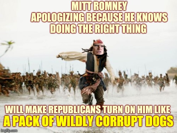 Republicans Threaten And Bully | MITT ROMNEY APOLOGIZING BECAUSE HE KNOWS DOING THE RIGHT THING; WILL MAKE REPUBLICANS TURN ON HIM LIKE; A PACK OF WILDLY CORRUPT DOGS | image tagged in memes,jack sparrow being chased,trump unfit unqualified dangerous,mitt romney,liar in chief,thugs | made w/ Imgflip meme maker