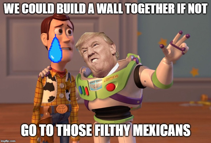 X, X Everywhere | WE COULD BUILD A WALL TOGETHER IF NOT; GO TO THOSE FILTHY MEXICANS | image tagged in memes,x x everywhere | made w/ Imgflip meme maker