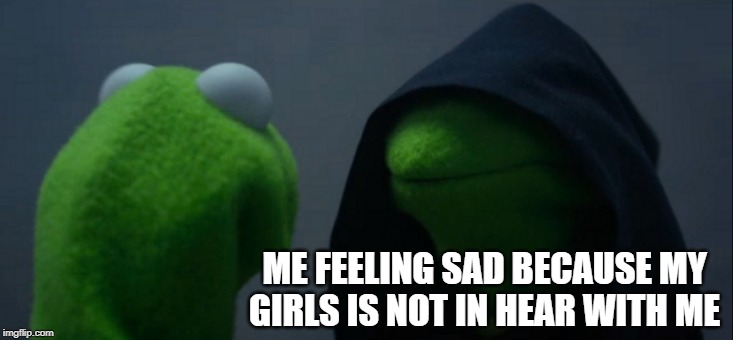 Evil Kermit | ME FEELING SAD BECAUSE MY GIRLS IS NOT IN HEAR WITH ME | image tagged in memes,evil kermit | made w/ Imgflip meme maker