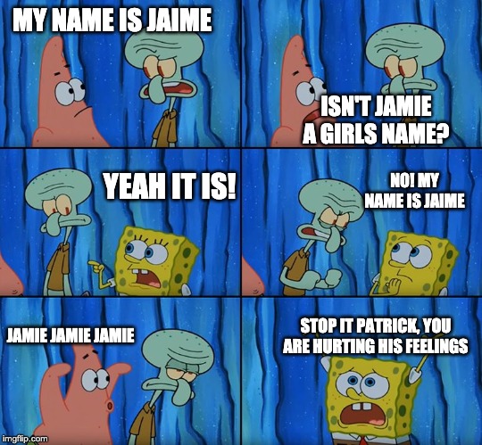 Stop it, Patrick! You're Scaring Him! | MY NAME IS JAIME; ISN'T JAMIE A GIRLS NAME? YEAH IT IS! NO! MY NAME IS JAIME; STOP IT PATRICK, YOU ARE HURTING HIS FEELINGS; JAMIE JAMIE JAMIE | image tagged in stop it patrick you're scaring him | made w/ Imgflip meme maker