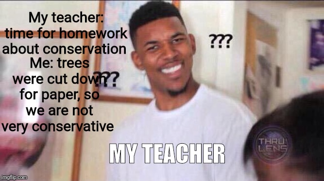 Black guy confused | My teacher: time for homework about conservation; Me: trees were cut down for paper, so we are not very conservative; MY TEACHER | image tagged in black guy confused | made w/ Imgflip meme maker