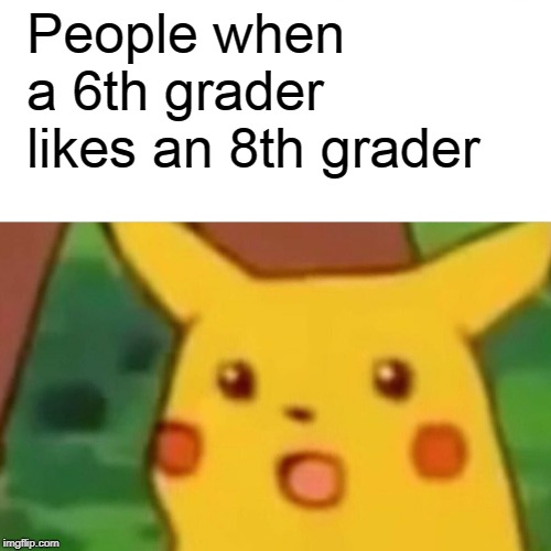 Surprised Pikachu | People when a 6th grader likes an 8th grader | image tagged in memes,surprised pikachu | made w/ Imgflip meme maker