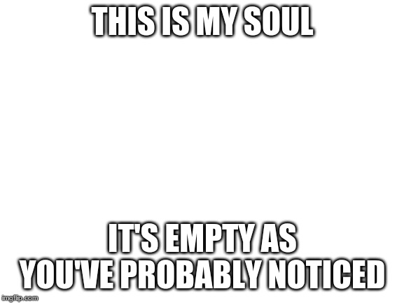 Blank White Template | THIS IS MY SOUL; IT'S EMPTY AS YOU'VE PROBABLY NOTICED | image tagged in blank white template | made w/ Imgflip meme maker