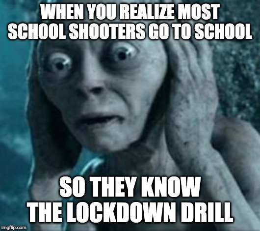 what's the point anymore | WHEN YOU REALIZE MOST SCHOOL SHOOTERS GO TO SCHOOL; SO THEY KNOW THE LOCKDOWN DRILL | image tagged in scared gollum,lockdown,school shooter,school shooting | made w/ Imgflip meme maker