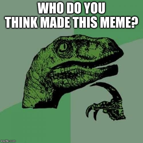 (("Me :D" - A bored power-crazy mod)) | WHO DO YOU THINK MADE THIS MEME? | image tagged in memes,philosoraptor | made w/ Imgflip meme maker