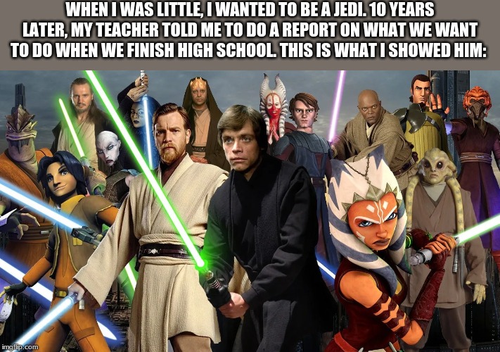 Mom, I want to be a Jedi when I grow up | WHEN I WAS LITTLE, I WANTED TO BE A JEDI. 10 YEARS LATER, MY TEACHER TOLD ME TO DO A REPORT ON WHAT WE WANT TO DO WHEN WE FINISH HIGH SCHOOL. THIS IS WHAT I SHOWED HIM: | image tagged in memes,star wars,high school | made w/ Imgflip meme maker