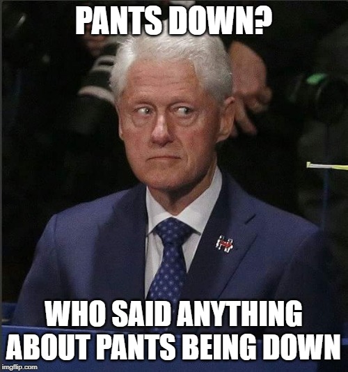 Bill Clinton Scared | PANTS DOWN? WHO SAID ANYTHING ABOUT PANTS BEING DOWN | image tagged in bill clinton scared | made w/ Imgflip meme maker