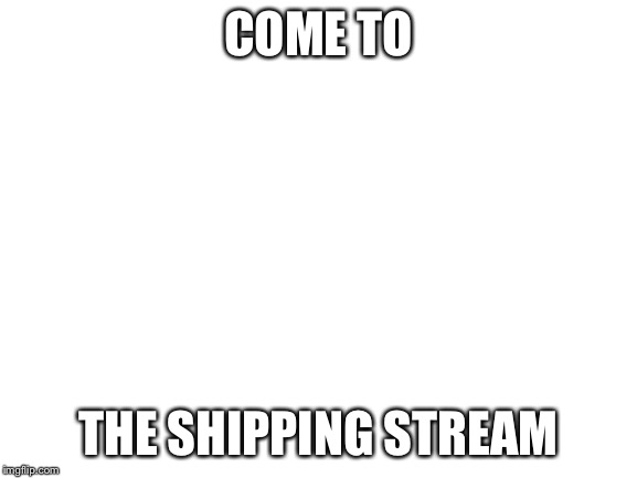 Blank White Template | COME TO; THE SHIPPING STREAM | image tagged in blank white template | made w/ Imgflip meme maker