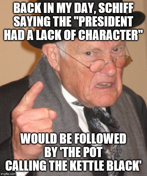 Back In My Day Meme | BACK IN MY DAY, SCHIFF SAYING THE "PRESIDENT HAD A LACK OF CHARACTER"; WOULD BE FOLLOWED BY 'THE POT CALLING THE KETTLE BLACK' | image tagged in memes,back in my day | made w/ Imgflip meme maker