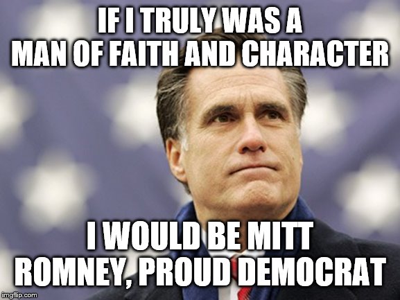 mitt romney | IF I TRULY WAS A MAN OF FAITH AND CHARACTER; I WOULD BE MITT ROMNEY, PROUD DEMOCRAT | image tagged in mitt romney | made w/ Imgflip meme maker