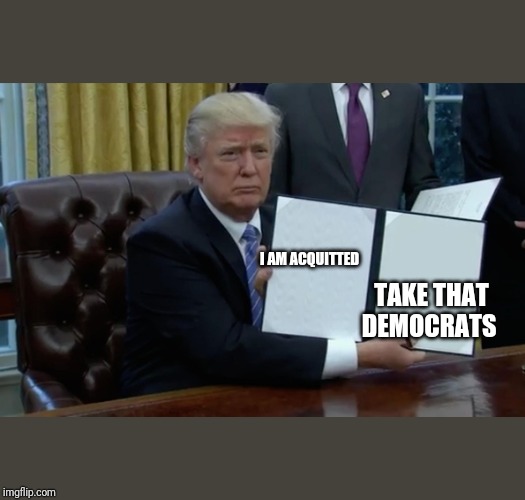Executive Order Trump | I AM ACQUITTED; TAKE THAT DEMOCRATS | image tagged in executive order trump | made w/ Imgflip meme maker