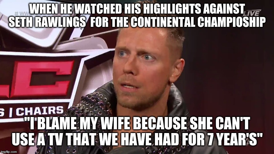 The Miz TFW | WHEN HE WATCHED HIS HIGHLIGHTS AGAINST SETH RAWLINGS  FOR THE CONTINENTAL CHAMPIOSHIP; "I BLAME MY WIFE BECAUSE SHE CAN'T USE A TV THAT WE HAVE HAD FOR 7 YEAR'S" | image tagged in the miz tfw | made w/ Imgflip meme maker