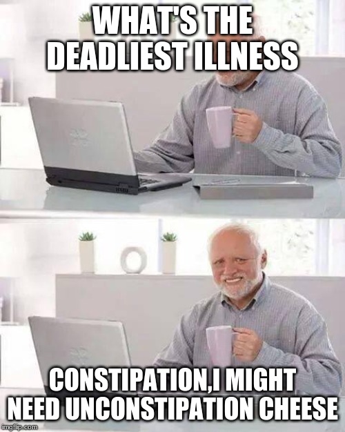 Hide the Pain Harold | WHAT'S THE DEADLIEST ILLNESS; CONSTIPATION,I MIGHT NEED UNCONSTIPATION CHEESE | image tagged in memes,hide the pain harold | made w/ Imgflip meme maker