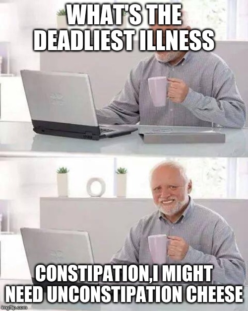 Hide the Pain Harold Meme | WHAT'S THE DEADLIEST ILLNESS; CONSTIPATION,I MIGHT NEED UNCONSTIPATION CHEESE | image tagged in memes,hide the pain harold | made w/ Imgflip meme maker