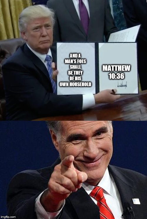 AND A MAN’S FOES SHALL BE THEY OF HIS OWN HOUSEHOLD; MATTHEW 10:36 | image tagged in mitt romney pointing,memes,trump bill signing | made w/ Imgflip meme maker