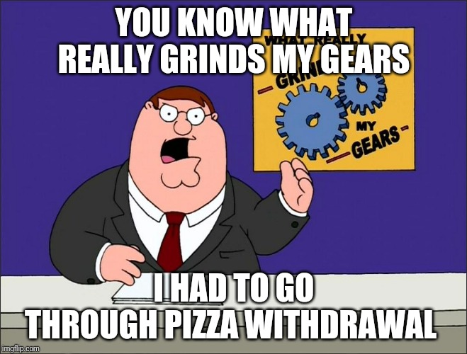 You Know I Need It Really Badly (ok I see you assuming that I'm addicted) | YOU KNOW WHAT REALLY GRINDS MY GEARS; I HAD TO GO THROUGH PIZZA WITHDRAWAL | image tagged in peter griffin grind my gears mad hi-rez | made w/ Imgflip meme maker