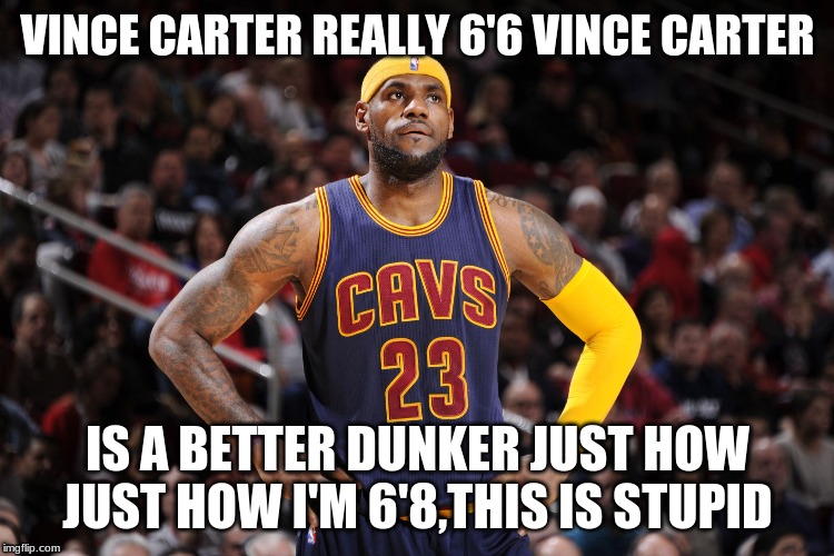 lebron james  | VINCE CARTER REALLY 6'6 VINCE CARTER; IS A BETTER DUNKER JUST HOW JUST HOW I'M 6'8,THIS IS STUPID | image tagged in lebron james | made w/ Imgflip meme maker