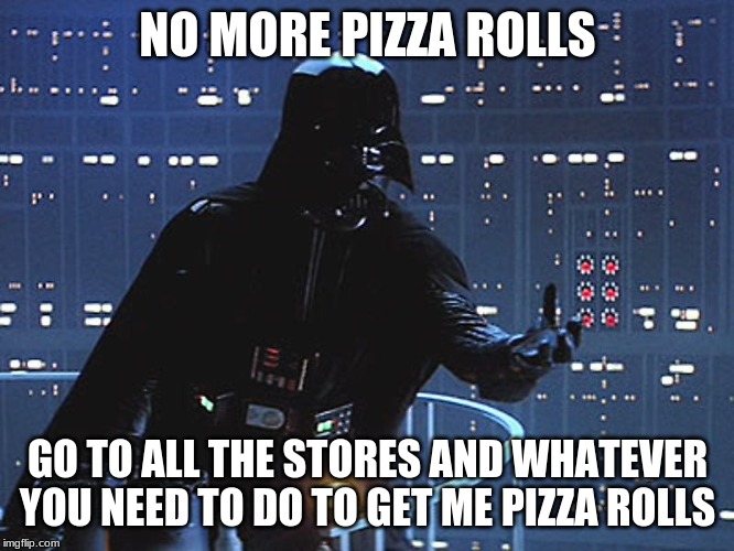 Darth Vader - Come to the Dark Side | NO MORE PIZZA ROLLS; GO TO ALL THE STORES AND WHATEVER YOU NEED TO DO TO GET ME PIZZA ROLLS | image tagged in darth vader - come to the dark side | made w/ Imgflip meme maker