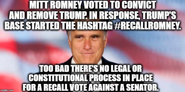 The Illiterate Aren't That Great At Researching Things. |  MITT ROMNEY VOTED TO CONVICT AND REMOVE TRUMP. IN RESPONSE, TRUMP'S BASE STARTED THE HASHTAG #RECALLROMNEY. TOO BAD THERE’S NO LEGAL OR CONSTITUTIONAL PROCESS IN PLACE FOR A RECALL VOTE AGAINST A SENATOR. | image tagged in mitt romney,donald trump,hashtag,senator,impeach trump,vote | made w/ Imgflip meme maker