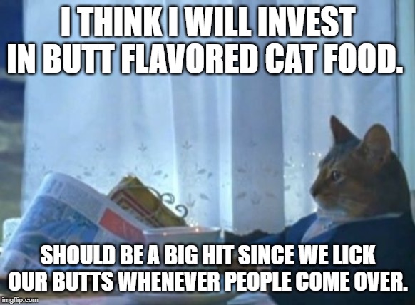 I Should Buy A Boat Cat | I THINK I WILL INVEST IN BUTT FLAVORED CAT FOOD. SHOULD BE A BIG HIT SINCE WE LICK OUR BUTTS WHENEVER PEOPLE COME OVER. | image tagged in memes,i should buy a boat cat | made w/ Imgflip meme maker