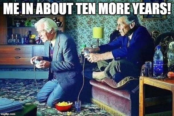 Old men playing video games | ME IN ABOUT TEN MORE YEARS! | image tagged in old men playing video games | made w/ Imgflip meme maker