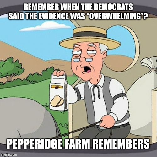 Pepperidge Farm Remembers | REMEMBER WHEN THE DEMOCRATS SAID THE EVIDENCE WAS “OVERWHELMING”? PEPPERIDGE FARM REMEMBERS | image tagged in memes,pepperidge farm remembers,democrats,impeachment,trump,trump2020 | made w/ Imgflip meme maker