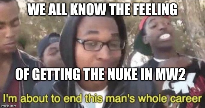 I’m about to end this man’s whole career | WE ALL KNOW THE FEELING; OF GETTING THE NUKE IN MW2 | image tagged in im about to end this mans whole career | made w/ Imgflip meme maker